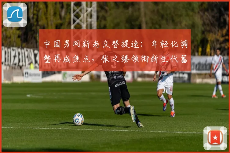 中国男网新老交替提速：年轻化调整再成焦点，张之臻领衔新生代蓄势待发 - 澳客网推荐