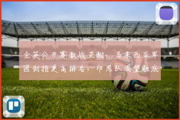 全英公开赛激战正酣，马来西亚军团剑指更高排名，印尼队渴望触底反弹 - 澳客网精选