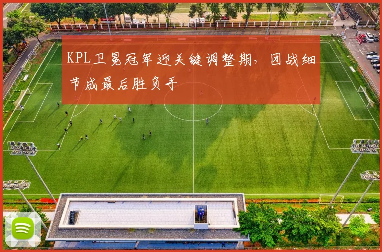 KPL卫冕冠军迎关键调整期，团战细节成最后胜负手 - 澳客网图集