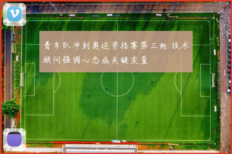 青年队冲刺奥运资格赛第三轮 技术顾问强调心态成关键变量 - 澳客网推荐