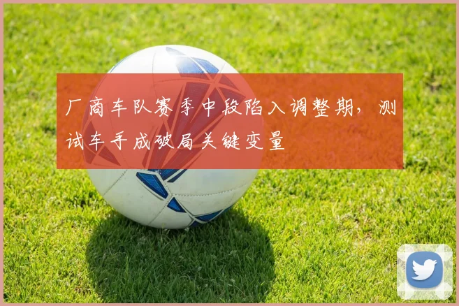 厂商车队赛季中段陷入调整期，测试车手成破局关键变量 - 澳客网推荐
