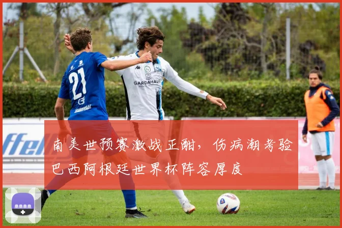 南美世预赛激战正酣，伤病潮考验巴西阿根廷世界杯阵容厚度 - 澳客网推荐