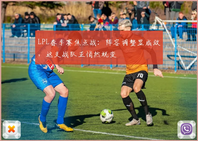 LPL春季赛焦点战：阵容调整显成效，这支战队正悄然蜕变 - 澳客网推荐