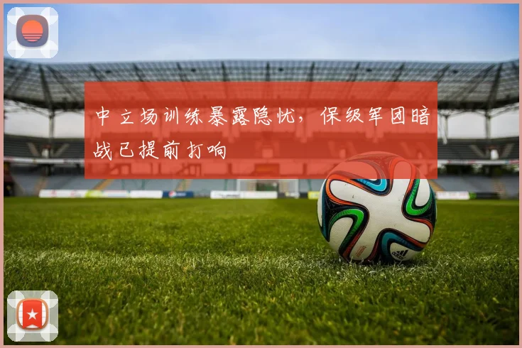 中立场训练暴露隐忧，保级军团暗战已提前打响 - 澳客网推荐