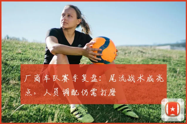 厂商车队赛季复盘：尾流战术成亮点，人员调配仍需打磨 - 澳客网推荐