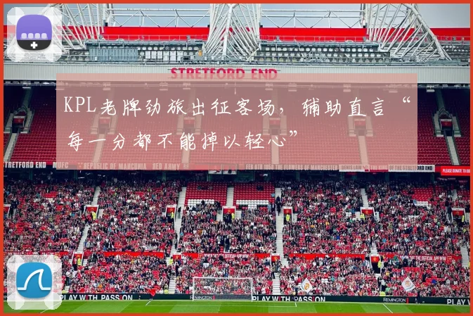 KPL老牌劲旅出征客场，辅助直言“每一分都不能掉以轻心” - 澳客网推荐