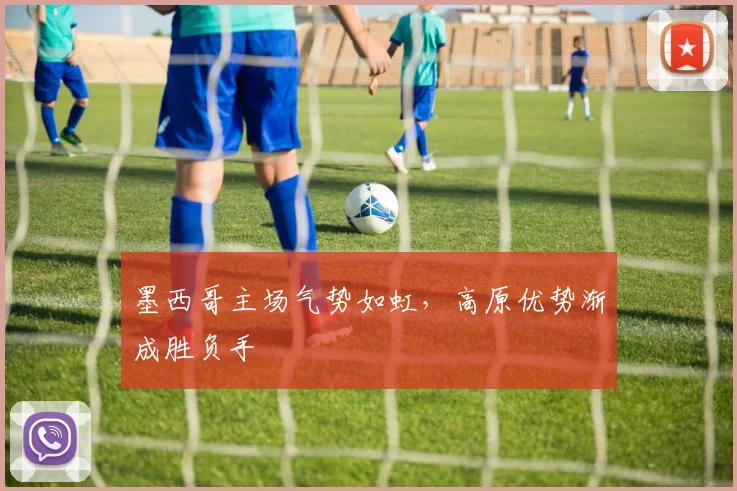 墨西哥主场气势如虹，高原优势渐成胜负手 - 澳客网推荐