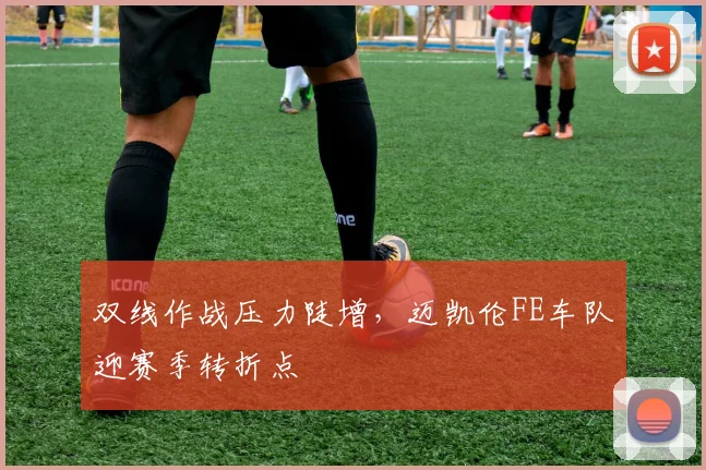 双线作战压力陡增，迈凯伦FE车队迎赛季转折点 - 澳客网推荐