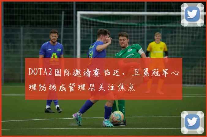 DOTA2国际邀请赛临近，卫冕冠军心理防线成管理层关注焦点 - 澳客网图集