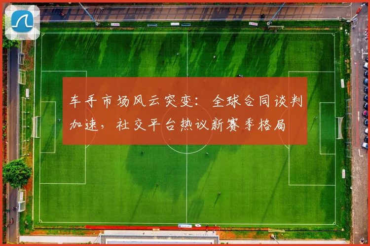 车手市场风云突变：全球合同谈判加速，社交平台热议新赛季格局 - 澳客网推荐