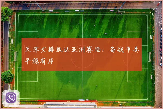 天津女排抵达亚洲赛场，备战节奏平稳有序 - 澳客网资讯