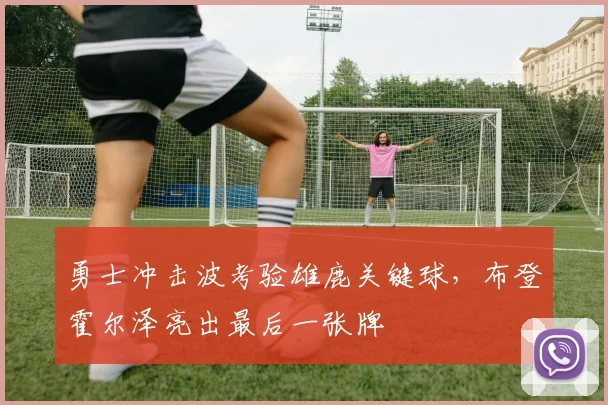 勇士冲击波考验雄鹿关键球，布登霍尔泽亮出最后一张牌 - 澳客网推荐