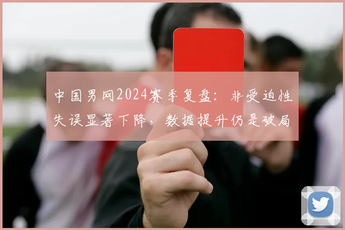 中国男网2024赛季复盘：非受迫性失误显著下降，数据提升仍是破局关键 - 澳客网推荐