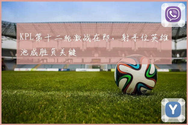 KPL第十二轮激战在即,射手位英雄池成胜负关键 - 澳客网推荐