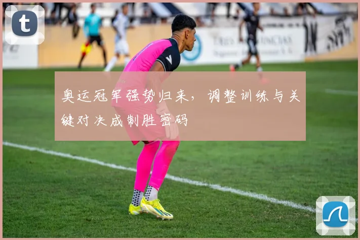 奥运冠军强势归来，调整训练与关键对决成制胜密码 - 澳客网资讯