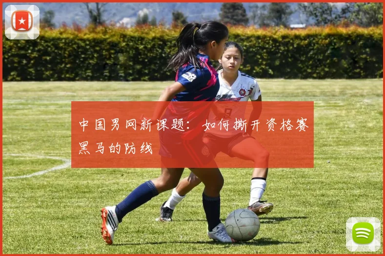 中国男网新课题:如何撕开资格赛黑马的防线 - 澳客网推荐