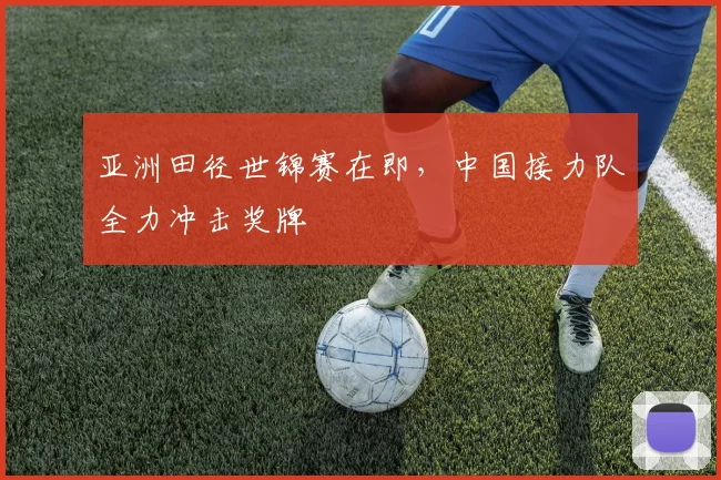 亚洲田径世锦赛在即，中国接力队全力冲击奖牌 - 澳客网推荐