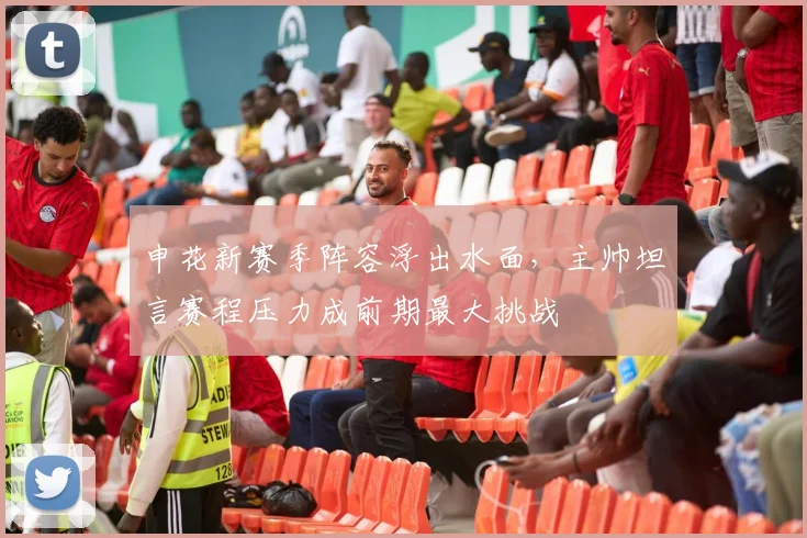 申花新赛季阵容浮出水面,主帅坦言赛程压力成前期最大挑战 - 澳客网推荐