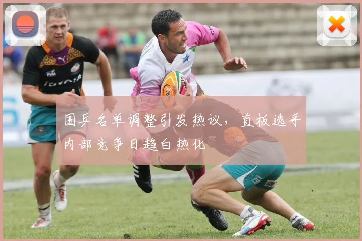国乒名单调整引发热议，直板选手内部竞争日趋白热化 - 澳客网推荐