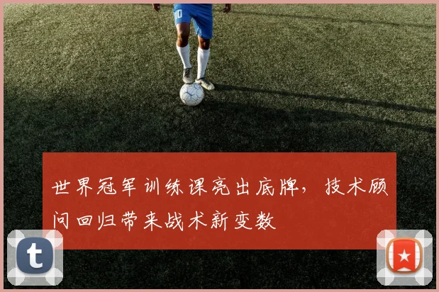 世界冠军训练课亮出底牌，技术顾问回归带来战术新变数 - 澳客网推荐