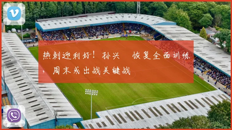 热刺迎利好！孙兴慜恢复全面训练，周末或出战关键战 - 澳客网推荐