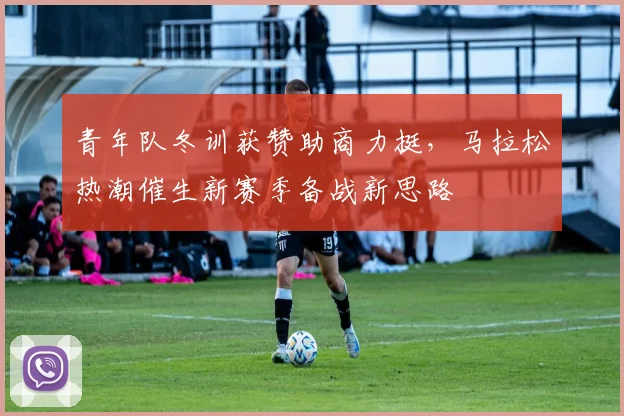 青年队冬训获赞助商力挺,马拉松热潮催生新赛季备战新思路 - 澳客网推荐
