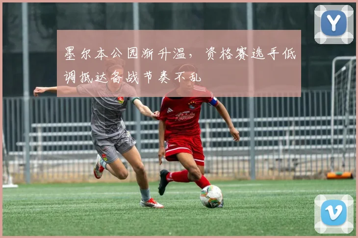 墨尔本公园渐升温，资格赛选手低调抵达备战节奏不乱 - 澳客网资讯