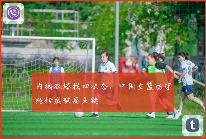 内线双塔找回状态,中国女篮防守轮转成破局关键 - 澳客网推荐