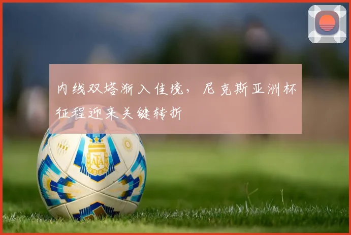 内线双塔渐入佳境,尼克斯亚洲杯征程迎来关键转折 - 澳客网推荐