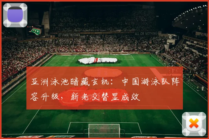 亚洲泳池暗藏玄机：中国游泳队阵容升级，新老交替显成效 - 澳客网推荐