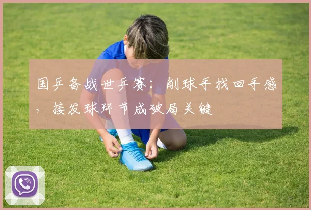 国乒备战世乒赛：削球手找回手感，接发球环节成破局关键 - 澳客网推荐