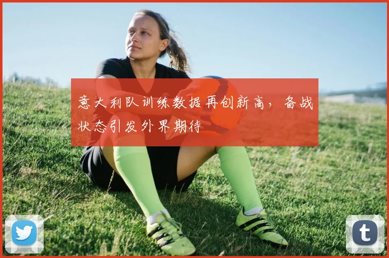 意大利队训练数据再创新高，备战状态引发外界期待 - 澳客网推荐