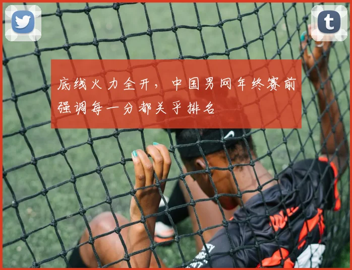 底线火力全开，中国男网年终赛前强调每一分都关乎排名 - 澳客网推荐