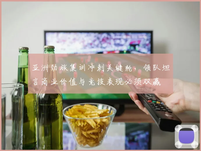 亚洲劲旅集训冲刺关键轮，领队坦言商业价值与竞技表现必须双赢 - 澳客网推荐