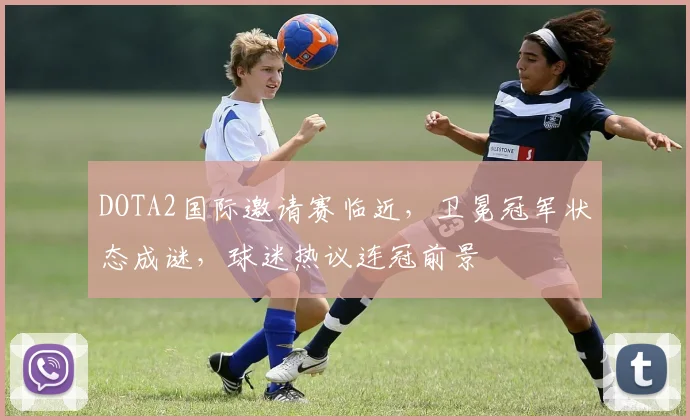 DOTA2国际邀请赛临近，卫冕冠军状态成谜，球迷热议连冠前景 - 澳客网推荐
