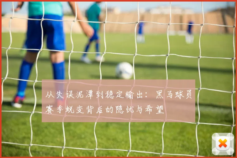 从失误泥潭到稳定输出:黑马球员赛季蜕变背后的隐忧与希望 - 澳客网推荐