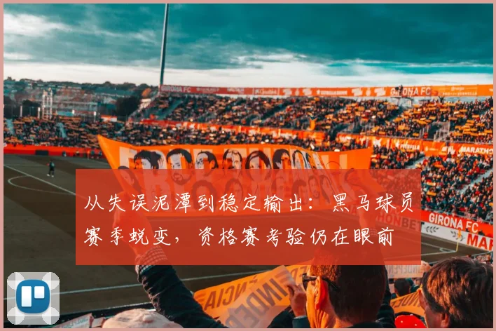 从失误泥潭到稳定输出:黑马球员赛季蜕变,资格赛考验仍在眼前 - 澳客网推荐