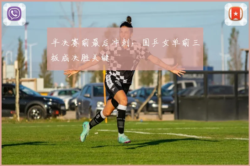 半决赛前最后冲刺，国乒女单前三板成决胜关键 - 澳客网推荐