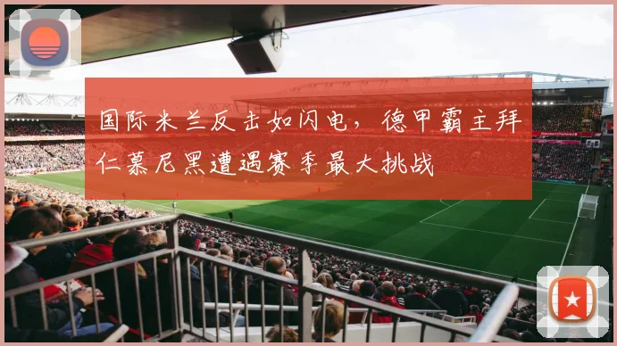国际米兰反击如闪电，德甲霸主拜仁慕尼黑遭遇赛季最大挑战 - 澳客网资讯