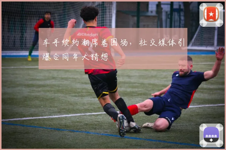 车手续约潮席卷围场，社交媒体引爆合同年大猜想 - 澳客网推荐